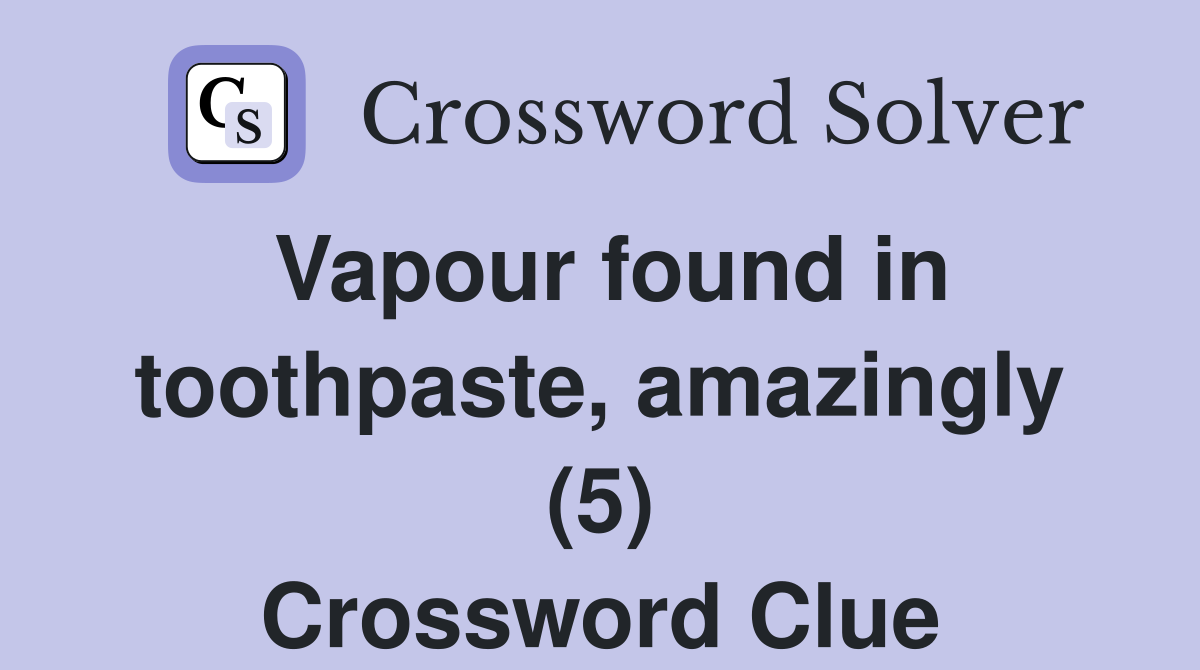 Vapour found in toothpaste, amazingly (5) Crossword Clue Answers